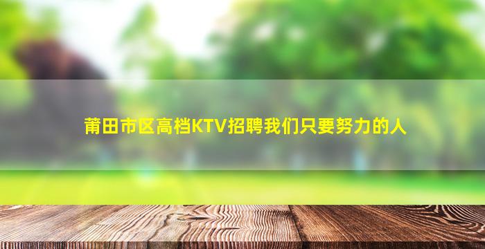 莆田市区高档KTV招聘我们只要努力的人