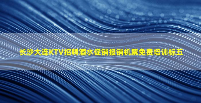 长沙大连KTV招聘酒水促销报销机票免费培训标五